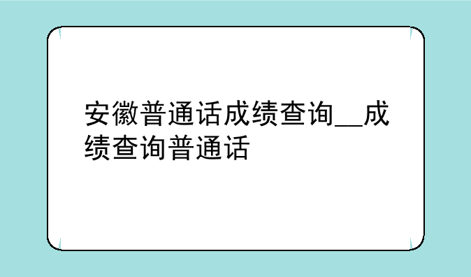 安徽普通话成绩查询__成绩查询普通话