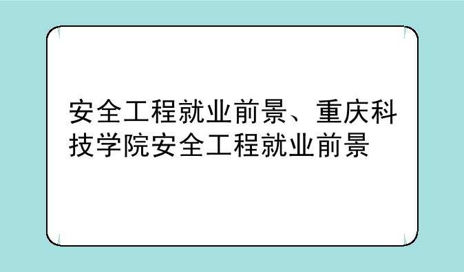 安全工程就业前景、重庆科技学院安全工程就业前景
