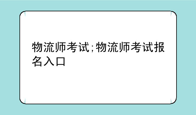 物流师考试;物流师考试报名入口