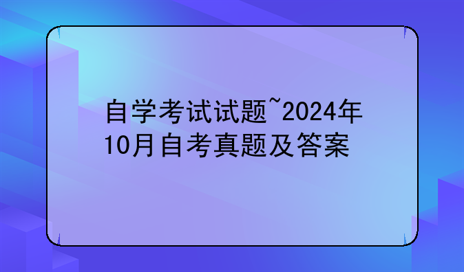 自学考试试题~2024年10月自考真题及答案