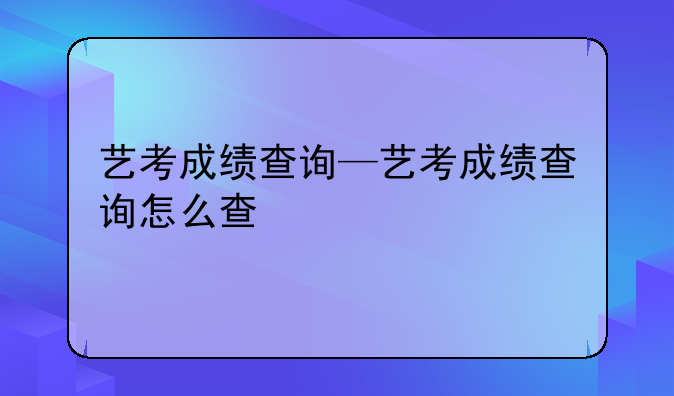 艺考成绩查询—艺考成绩查询怎么查