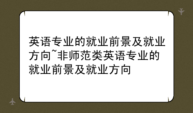 英语专业的就业前景及就业方向~非师范类英语专业的就业前景及就业方向