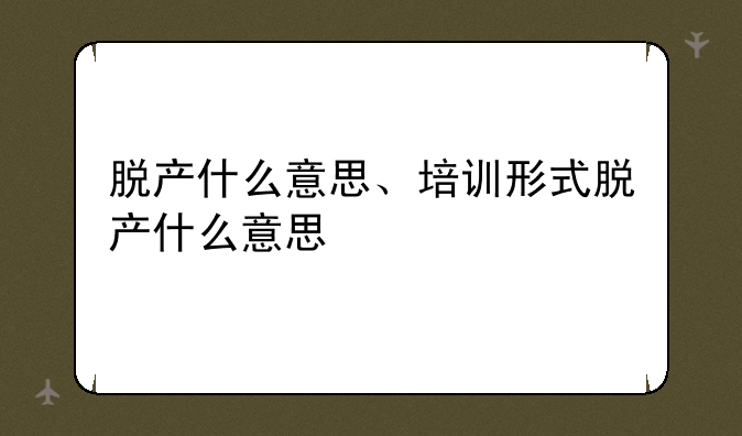 脱产什么意思、培训形式脱产什么意思