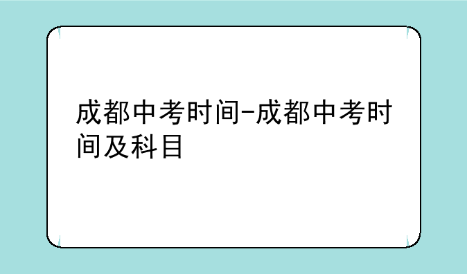 成都中考时间-成都中考时间及科目