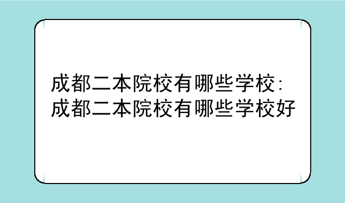 成都二本院校有哪些学校:成都二本院校有哪些学校好