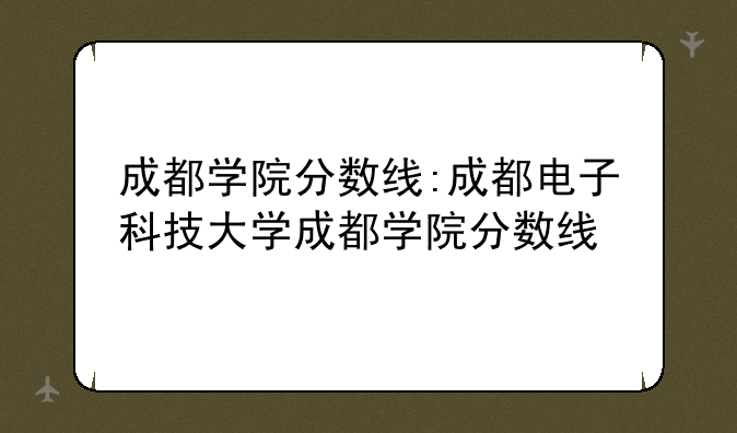 成都学院分数线:成都电子科技大学成都学院分数线