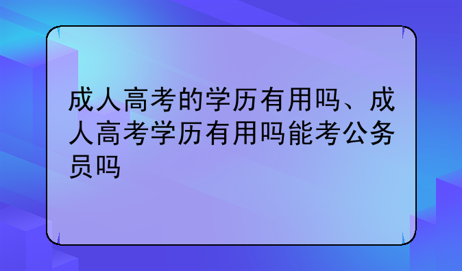 成人高考的学历有用吗、成人高考学历有用吗能考公务员吗