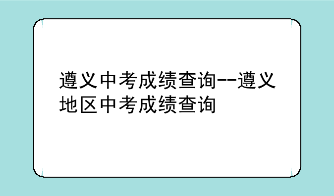 遵义中考成绩查询--遵义地区中考成绩查询