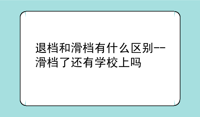 退档和滑档有什么区别--滑档了还有学校上吗