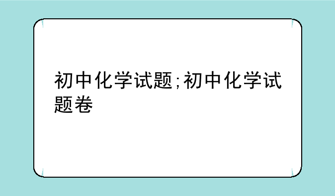 初中化学试题;初中化学试题卷