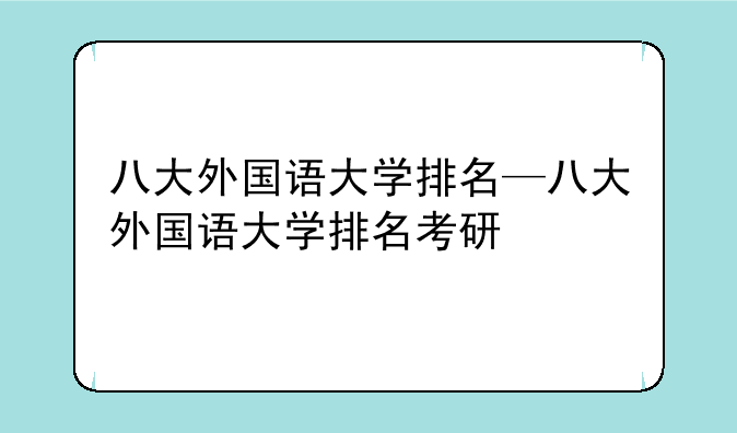 八大外国语大学排名—八大外国语大学排名考研