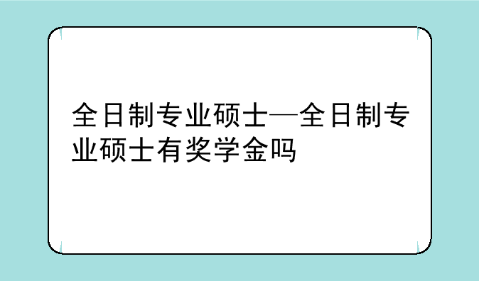 全日制专业硕士—全日制专业硕士有奖学金吗