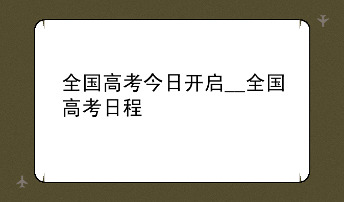 全国高考今日开启__全国高考日程