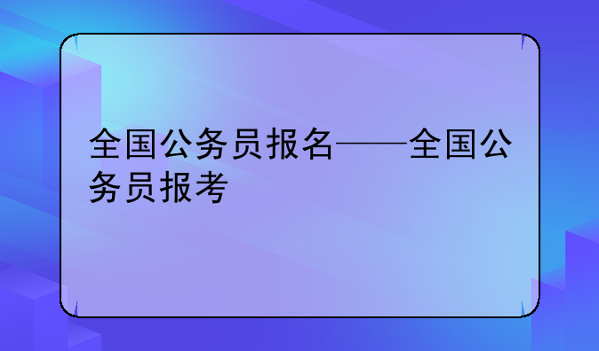 全国公务员报名——全国公务员报考