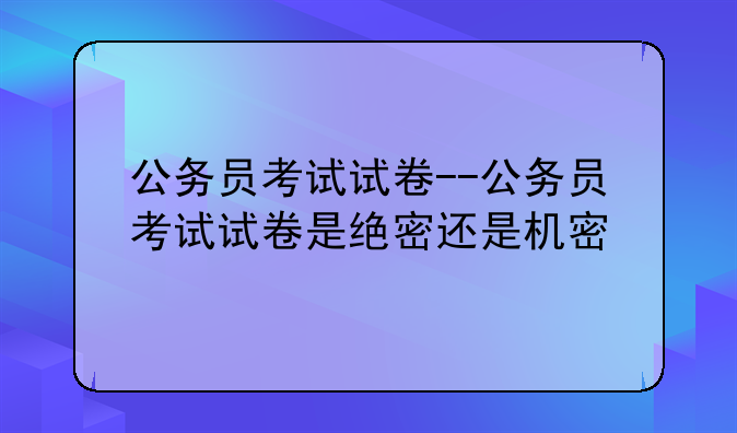 公务员考试试卷--公务员考试试卷是绝密还是机密