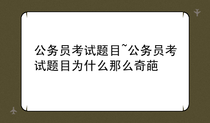 公务员考试题目~公务员考试题目为什么那么奇葩