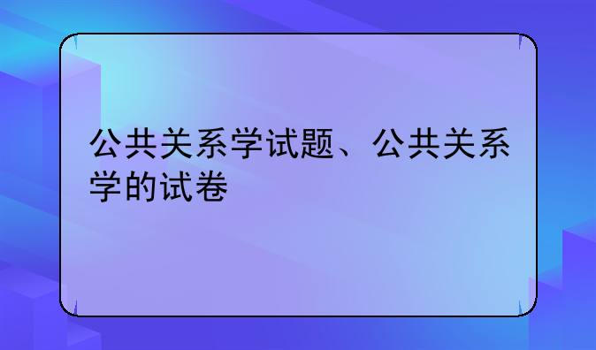 公共关系学试题、公共关系学的试卷