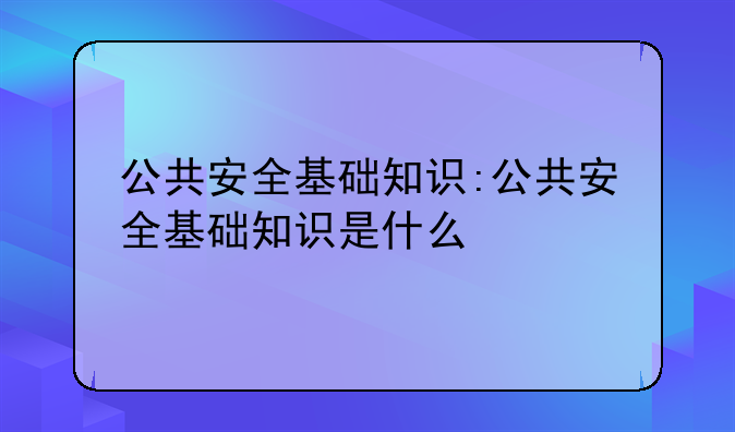 公共安全基础知识:公共安全基础知识是什么