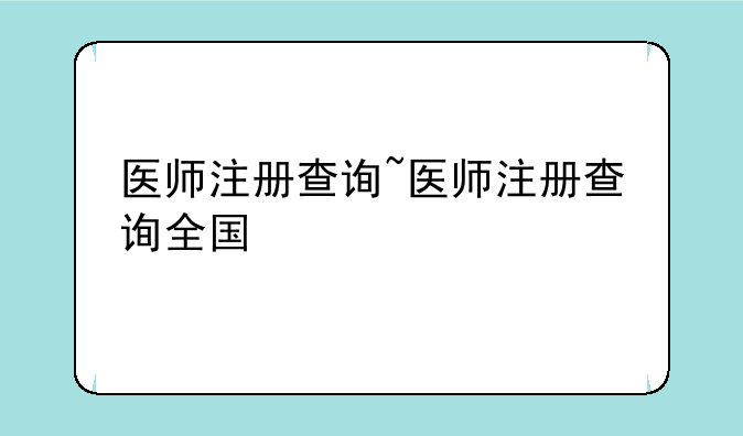 医师注册查询~医师注册查询全国