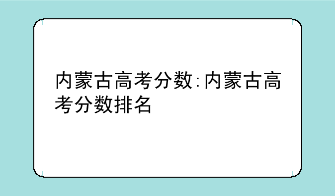 内蒙古高考分数:内蒙古高考分数排名