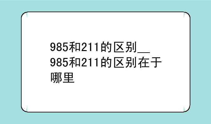 985和211的区别__985和211的区别在于哪里